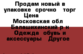 Продам новый в упаковке, срочно , торг › Цена ­ 3 333 - Московская обл., Балашихинский р-н Одежда, обувь и аксессуары » Другое   